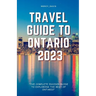 Travel Guide to Ontario 2023: "The complete insider guide to exploring the best of Ontario"