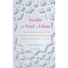 Inside the Soul of Islam: A Transformative Guide to the Love, Beauty and Wisdom of Islam for Spiritual Seekers of All Faiths