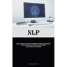 Nlp: Discover The Power Of Neuro-Linguistic Programming And Hypnosis For Immediate People Liking You: Master The Art Of Instant People Liking You Thro