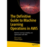 The Definitive Guide to Machine Learning Operations in AWS: Machine Learning Scalability and Optimization with AWS