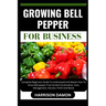 Growing Bell Pepper for Business: Complete Beginners Guide To Understand And Master How To Grow bell pepper From Scratch (Cultivation, Care, Managemen