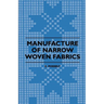 Manufacture of Narrow Woven Fabrics - Ribbons, Trimmings, Edgings, Etc. - Giving Description of the Various Yarns Used, the Construction of Weaves and