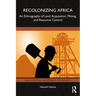 Recolonizing Africa: An Ethnography of Land Acquisition, Mining, and Resource Control