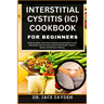 Interstitial Cystitis (IC) Cookbook for Beginners: Delicious Dishes, Meal Plans, And Nourishing Recipes To Ease Discomfort, Alleviate Pain, Control In