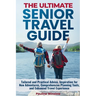 The Ultimate Senior Travel Guide: Tailored and Practical Advice, Inspiration for New Adventures, Comprehensive Planning Tools, and Enhanced Travel Exp