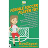Female Soccer Player 101: A Professional Soccer Player Reveals Her Insider Secrets to Preparing, Training, and Achieving Your Dreams of Becoming