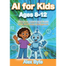 AI for Kids Ages 8-12 Discover, Learn and Build with Artificial Intelligence: A Complete Introduction to Machine Learning, Neural Networks and Future