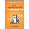 The Essential Guide to Marketing And Selling Your Mobile App: Driving Success in a Competitive Landscape
