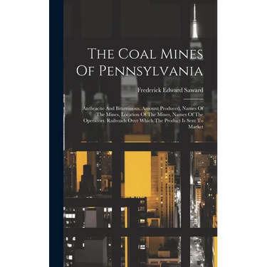 The Coal Mines Of Pennsylvania: Anthracite And Bituminous. Amount Produced, Names Of The Mines, Location Of The Mines, Names Of The Operators. Railroa