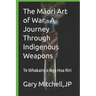 The Māori Art of War - A Journey through Indigenous Weapons: Te Whakairo o Nga Hoa Riri