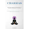 Chakras: Explore Effective Methods For Restoring Equilibrium To Your Chakras And Enhancing Your Overall Health(Comprehensive Health Manual On Achievin