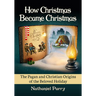 How Christmas Became Christmas: The Pagan and Christian Origins of the Beloved Holiday