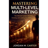 Mastering Multi-Level Marketing: The Ultimate Guide to Building, Growing, and Leading Your MLM Empire