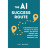 The AI Success Route: A Beginner's Guide to Use AI to Make Money, Get Better Grades and Improve Your Personal Life