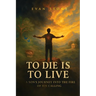 To Die is to Live: A Son's Journey in the Fire of His Calling