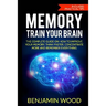 Memory. Train Your Brain: The Complete Guide on How to Improve Your Memory, Think Faster, Concentrate More and Remember Everything