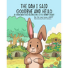The Day I Said Goodbye And Hello: A Story About Big Feelings In A Little Bunny's Heart