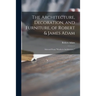 The Architecture, Decoration, and Furniture, of Robert & James Adam; Selected From "Works in Architecture,"