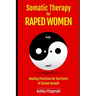 SOMATIC THERAPY FOR RAPED WOMEN. Healing Practices for Survivors of Sexual Assault: Overcoming Trauma with Somatic Techniques