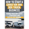 How to Start a Cargo Van and Box Truck Business: Step-by-Step Strategies to Launch and Grow Your Cargo Van and Box Truck Business