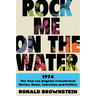 Rock Me on the Water: 1974--The Year Los Angeles Transformed Movies, Music, Television and Politics