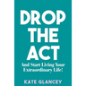 Drop the ACT: And Start Living Your Extraordinary Life!