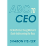 ABC to CEO: The Ambitious Young Woman's Guide to Becoming the Boss