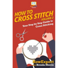 How To Cross Stitch: Your Step By Step Guide to Cross Stitching - Volume 2