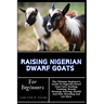 Raising Nigerian Dwarf Goats For Beginners: The Ultimate Beginner's Guide To Nigerian Dwarf Goat Care, Feeding, Training, Breeds, Housing, Fencing, He