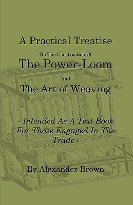 A Practical Treatise on the Construction of the Power-Loom and the Art of Weaving - Illustrated with Diagrams - Intended as a Text Book for Those Enga - Paperback by Books by splitShops