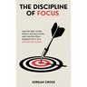 The Discipline of Focus: Master Deep Work, Defeat Distractions, and Unlock Peak Productivity in a Distracted World