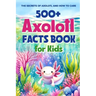 500+ Axolotl Facts Book for Kids: The Secrets of Axolotl and How to Care: Awesome Facts about Axolotl