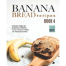 Banana Bread Recipes - Book 4: Every Kind of Banana Bread You Could Think Of and Beyond!