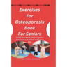 Exercises For Osteoporosis Book For Seniors: Fortify Your Bones, Defend Against Osteoporosis, And Reduce Fracture Risk.