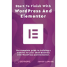 Start To Finish With WordPress & Elementor: The complete guide to building a website for your small business with WordPress and Elementor