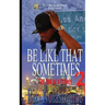 BE LIKE THAT SOMETIMES part two: Sometimes it is What it is