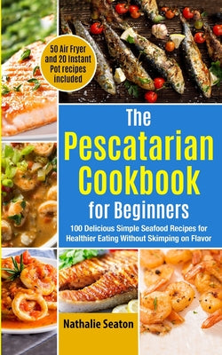 The Pescatarian Cookbook for Beginners: 100 Delicious Simple Seafood Recipes for Healthier Eating Without Skimping on Flavor (50 Air Fryer and 20 Inst - Paperback by Books by splitShops