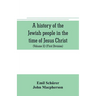 A history of the Jewish people in the time of Jesus Christ (Volume II) (First Division) Political History of Palestine, from B.C. 175 to A.D. 135.