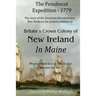 The Crown Colony of New Ireland in Maine: The story of the Revolutionary War Battle to prevent British creation of New Ireland in Maine