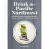 Drink the Pacific Northwest: The Ultimate Guide to Breweries, Distilleries, and Wineries in the Northwest