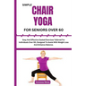 Simple Chair Yoga for Seniors Over 60: Easy And Effective Seated Exercises Tailored For Individuals Over 60, Designed To Assist With Weight Loss And E