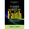 31 Days With The Heroes Of Faith: A Daily Meditations, Prayers & Declarations From Hebrews Chapter Eleven - Re-fire Your Faith, & Experience Breakthro