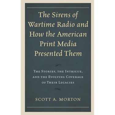 Sirens of Wartime Radio and How the American Print Media Presented Them: The Stories, the Intrigue, and the Evolving Coverage of Their Legacies
