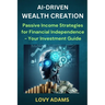 Ai-Driven Wealth Creation: Passive Income Strategies for Financial Independence - Your Investment Guide