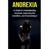 Anorexia: A guide to understanding anorexia, improving the condition, and overcoming it