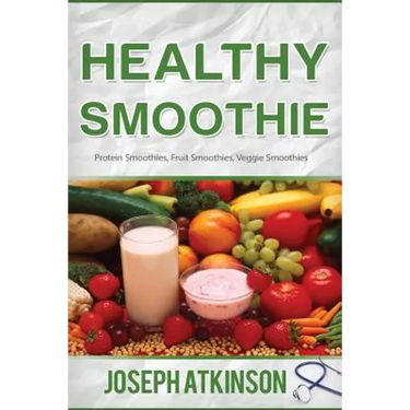Healthy Smoothie: Protein Smoothies, Fruit Smoothies, Veggie Smoothies (Cleanse, Detox, Weight Loss)