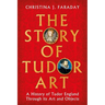 The Story of Tudor Art: A History of Tudor England Through Its Art and Objects