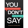 You Don't Say: How We Get Communication Wrong... and How to Get It Right