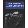 Canon EOS R5 Mark II User Guide: From Beginner to Advanced Mastering the CANON EOS R5 MARK II