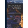 Private Memoirs Of The Court Of Napoleon: And Of Some Publick Events Of The Imperial Reign, From 1805 To The First Of May 1814, To Serve As A Contribu